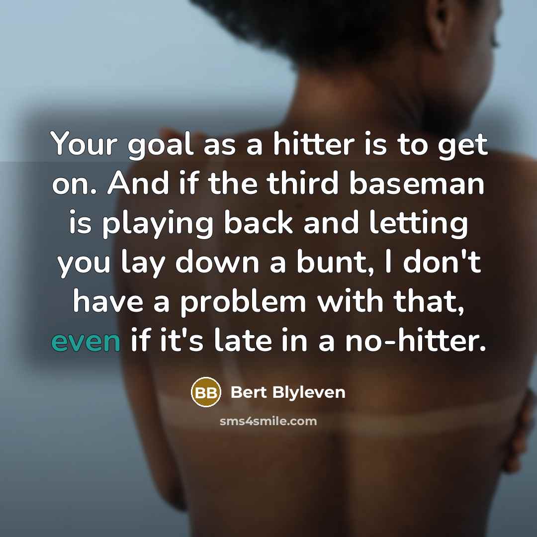 “Your goal as a hitter is to get on. And if the third baseman is playing back and letting you lay down a bunt, I don't have a problem with that, even if it's late in a no-hitter.” quote by Bert Blyleven