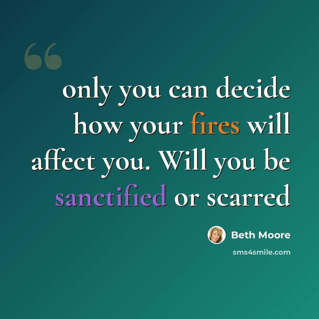 “only you can decide how your fires will affect you. Will you be sanctified or scarred” quote by Beth Moore