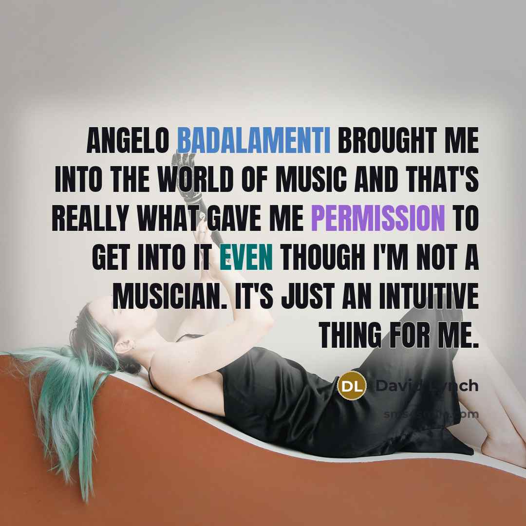 “Angelo Badalamenti brought me into the world of music and that's really what gave me permission to get into it even though I'm not a musician. It's just an intuitive thing for me.” quote by David Lynch