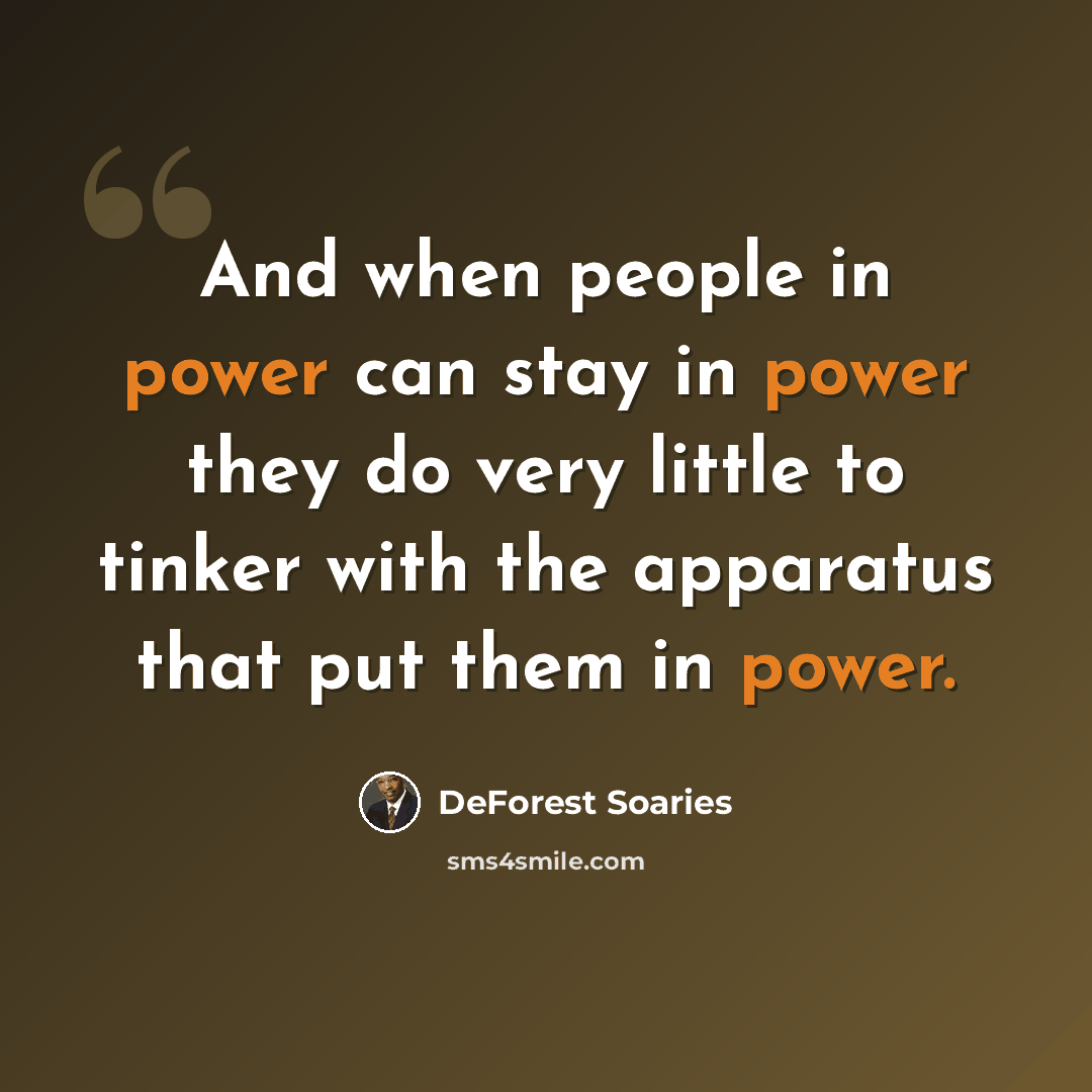 “And when people in power can stay in power they do very little to tinker with the apparatus that put them in power.” quote by DeForest Soaries