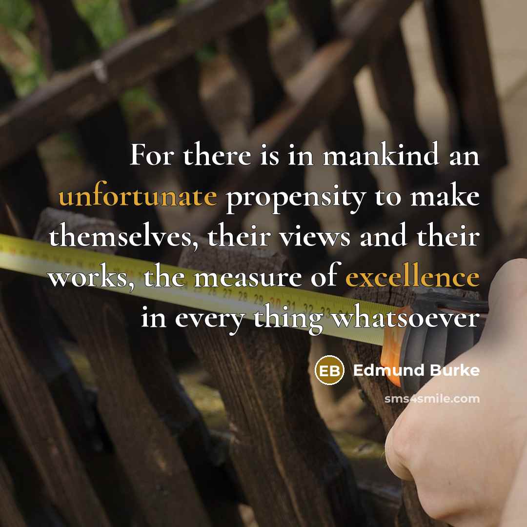 “For there is in mankind an unfortunate propensity to make themselves, their views and their works, the measure of excellence in every thing whatsoever” quote by Edmund Burke