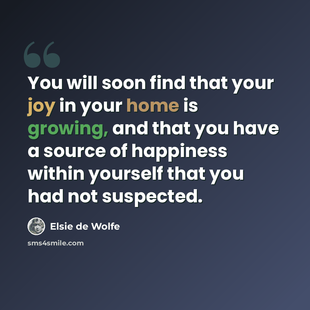“You will soon find that your joy in your home is growing, and that you have a source of happiness within yourself that you had not suspected.” quote by Elsie de Wolfe