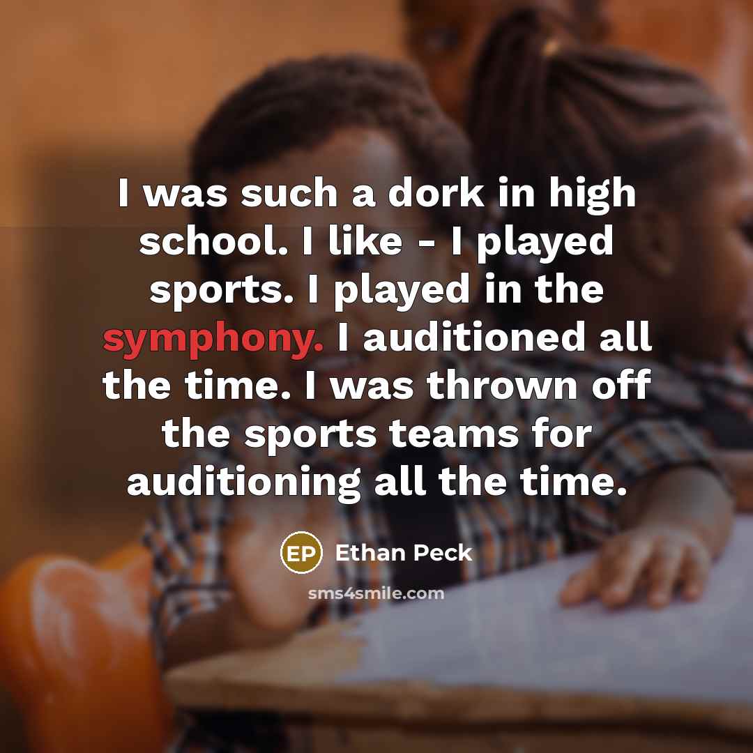 “I was such a dork in high school. I like - I played sports. I played in the symphony. I auditioned all the time. I was thrown off the sports teams for auditioning all the time.” quote by Ethan Peck