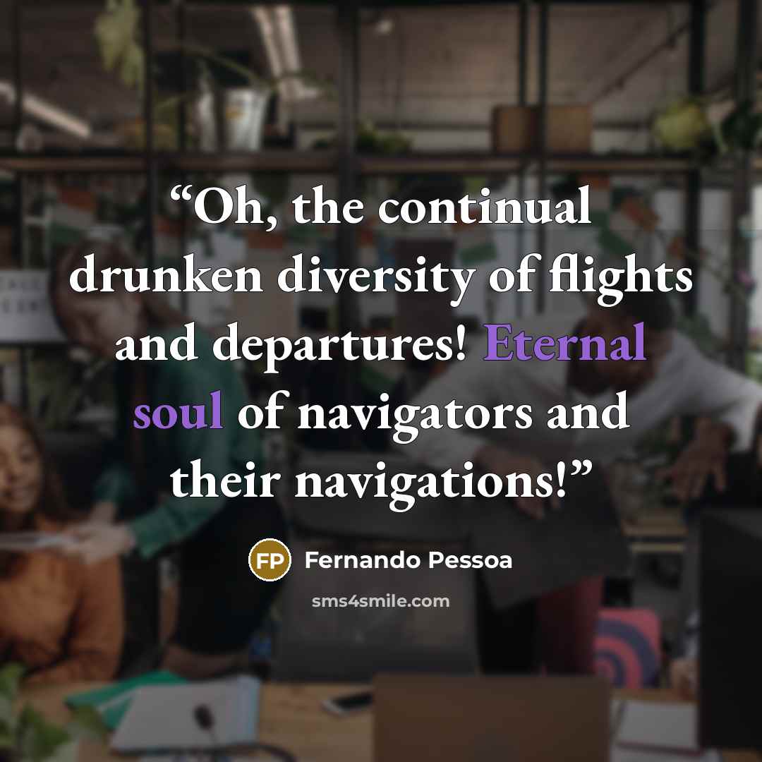 “Oh, the continual drunken diversity of flights and departures! Eternal soul of navigators and their navigations!” quote by Fernando Pessoa