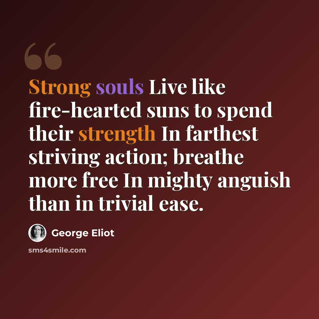“Strong souls Live like fire-hearted suns to spend their strength In farthest striving action; breathe more free In mighty anguish than in trivial ease.” quote by George Eliot