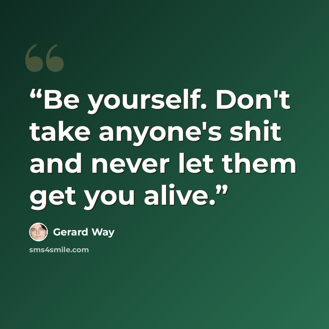 “Be yourself. Don't take anyone's shit and never let them get you alive.” quote by Gerard Way