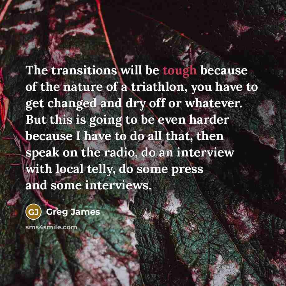 “The transitions will be tough because of the nature of a triathlon, you have to get changed and dry off or whatever. But this is going to be even harder because I have to do all that, then speak on the radio, do an interview with local telly, do some press and some interviews.” quote by Greg James