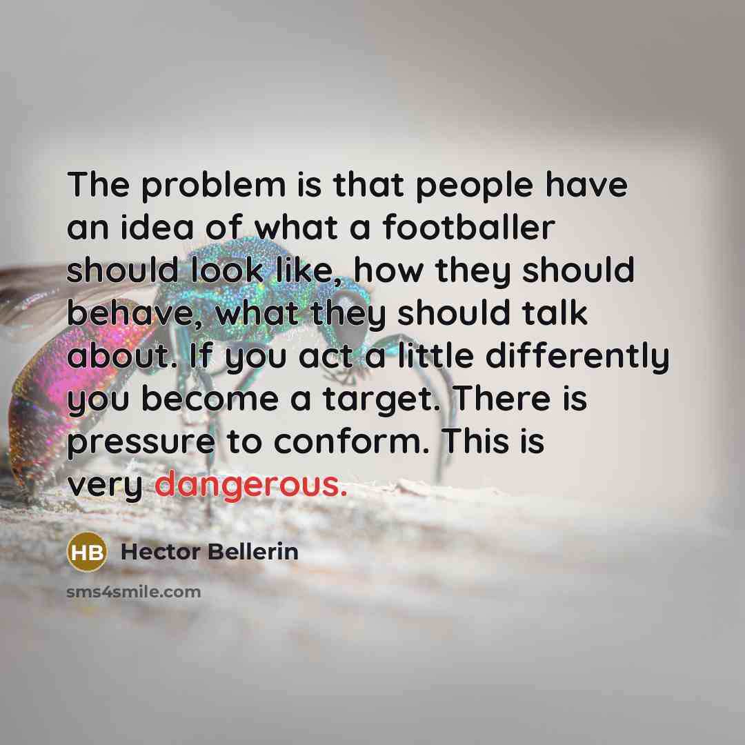 “The problem is that people have an idea of what a footballer should look like, how they should behave, what they should talk about. If you act a little differently you become a target. There is pressure to conform. This is very dangerous.” quote by Hector Bellerin