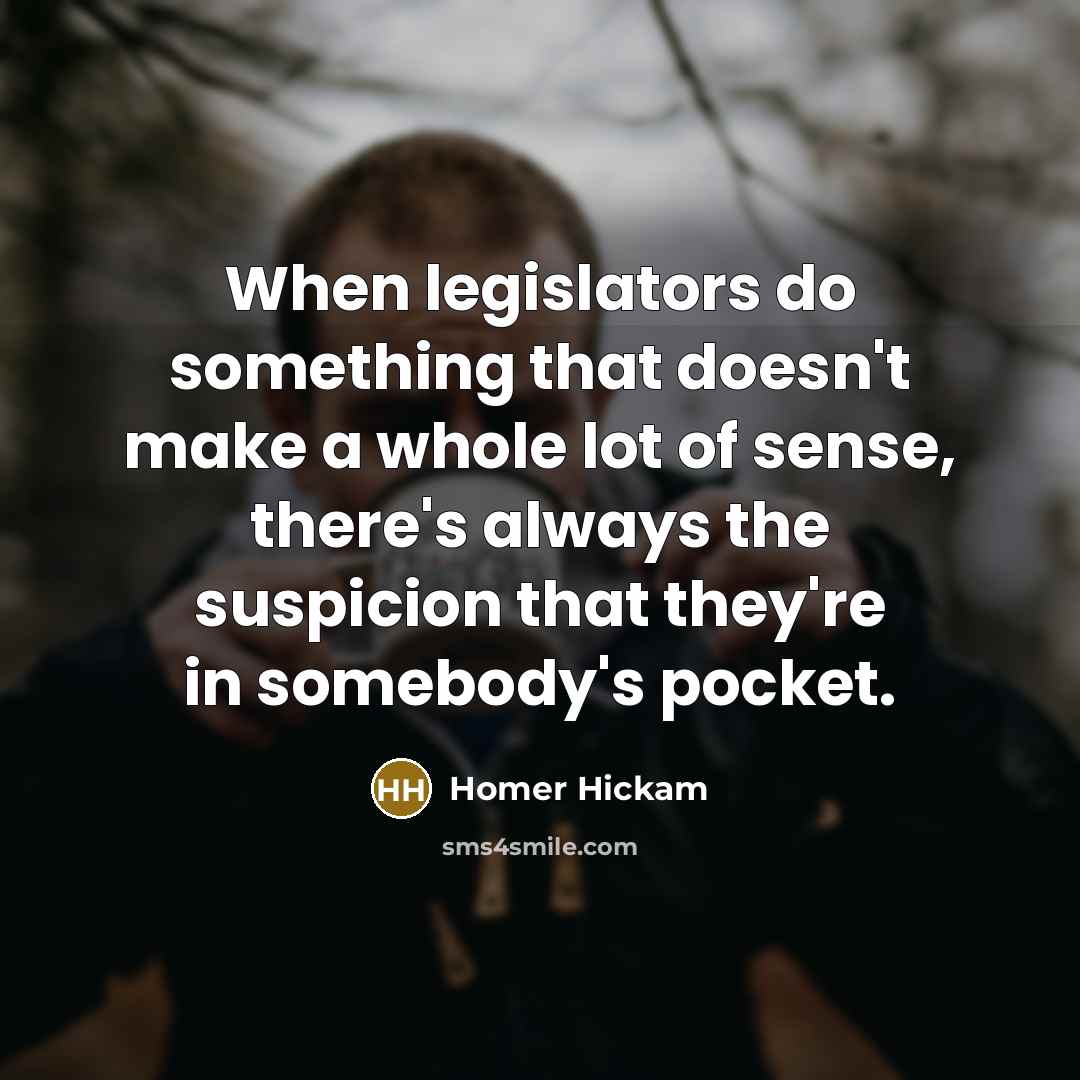 “When legislators do something that doesn't make a whole lot of sense, there's always the suspicion that they're in somebody's pocket.” quote by Homer Hickam
