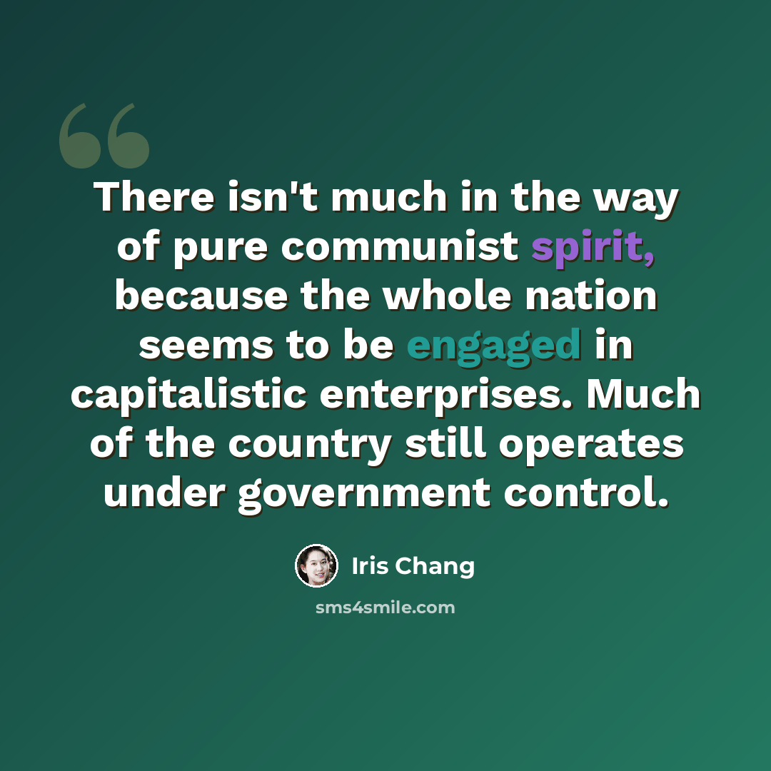 “There isn't much in the way of pure communist spirit, because the whole nation seems to be engaged in capitalistic enterprises. Much of the country still operates under government control.” quote by Iris Chang