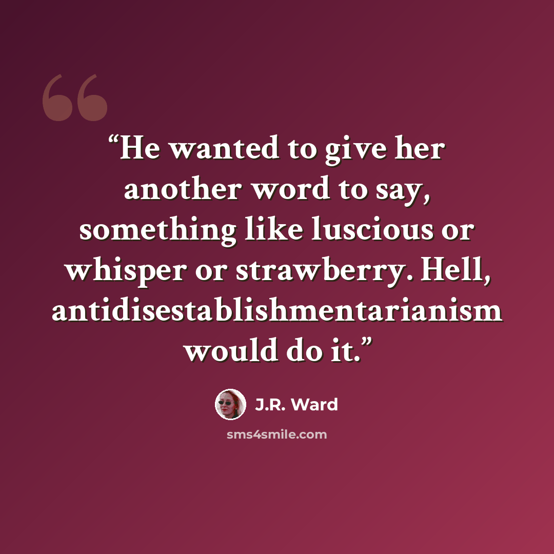 “He wanted to give her another word to say, something like luscious or whisper or strawberry. Hell, antidisestablishmentarianism would do it.” quote by J.R. Ward