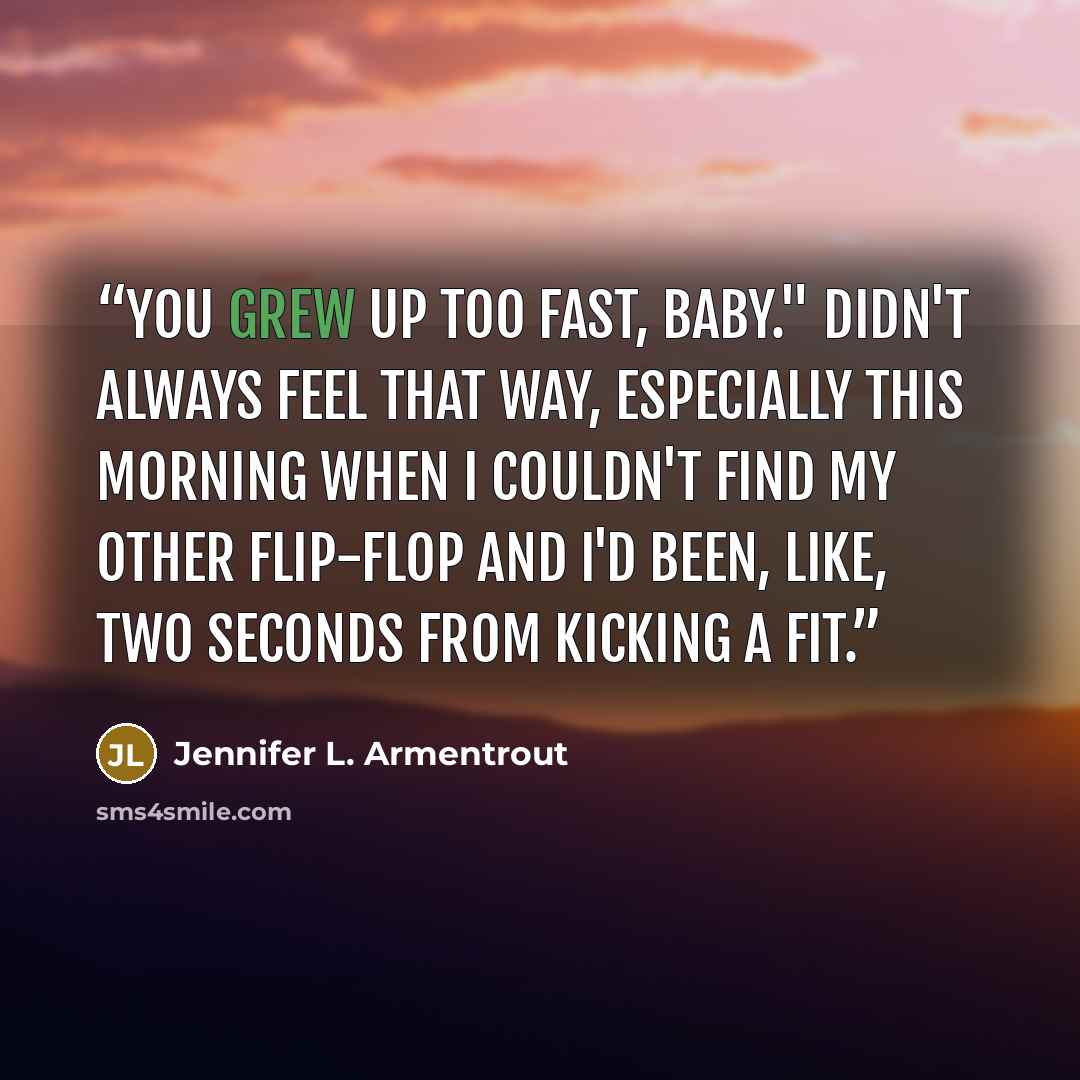 “You grew up too fast, baby." Didn't always feel that way, especially this morning when I couldn't find my other flip-flop and I'd been, like, two seconds from kicking a fit.” quote by Jennifer L. Armentrout