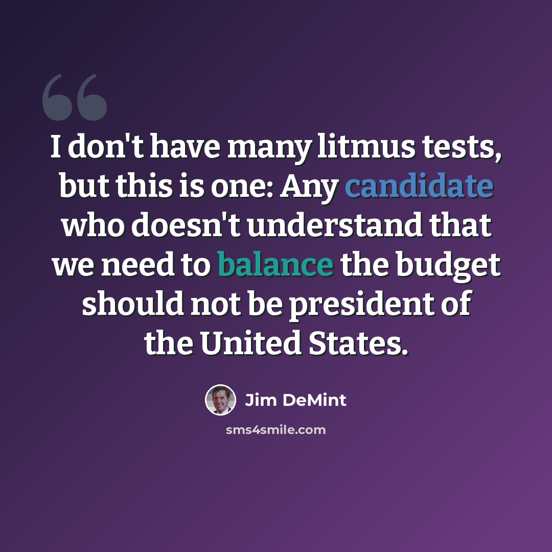 “I don't have many litmus tests, but this is one: Any candidate who doesn't understand that we need to balance the budget should not be president of the United States.” quote by Jim DeMint