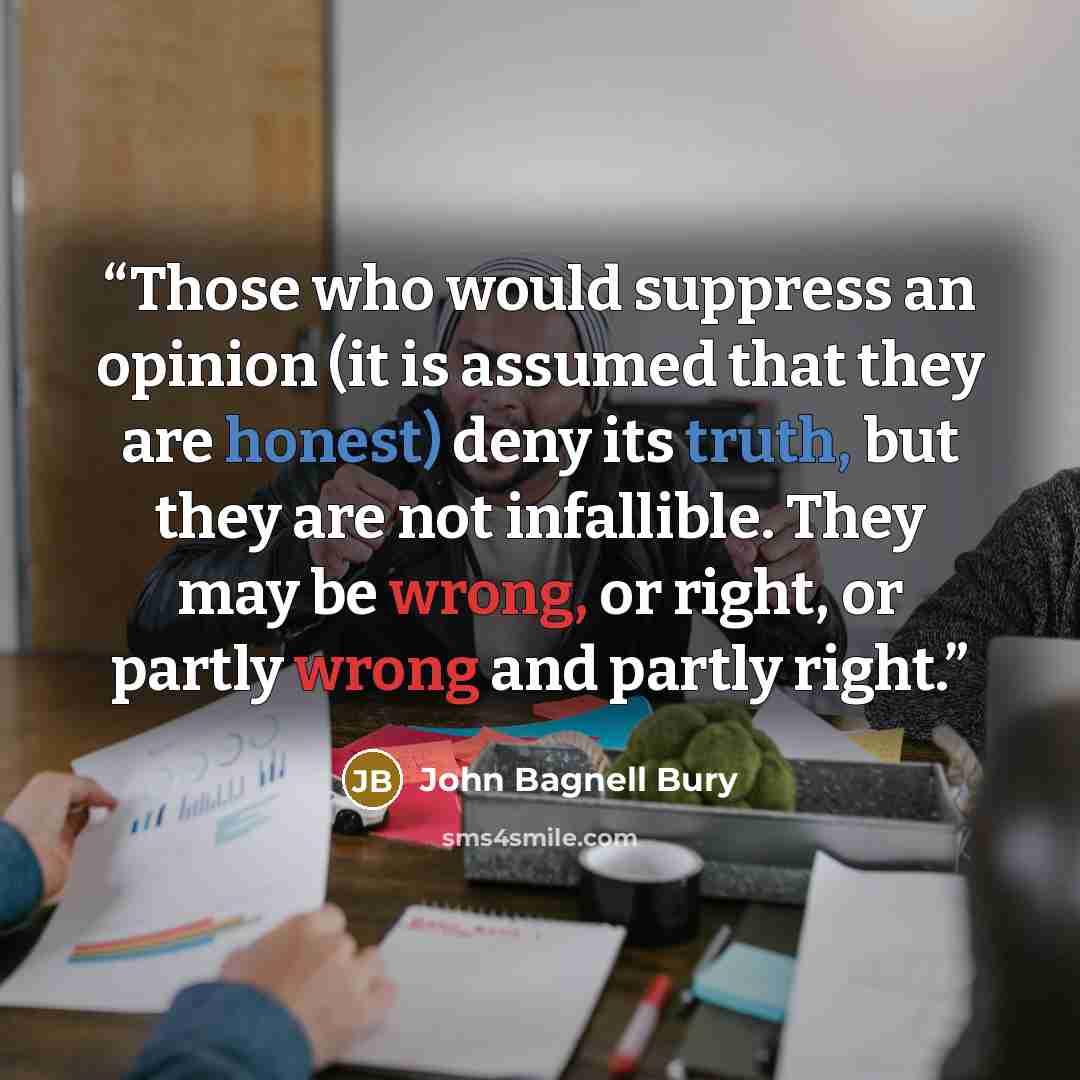 “Those who would suppress an opinion (it is assumed that they are honest) deny its truth, but they are not infallible. They may be wrong, or right, or partly wrong and partly right.” quote by John Bagnell Bury
