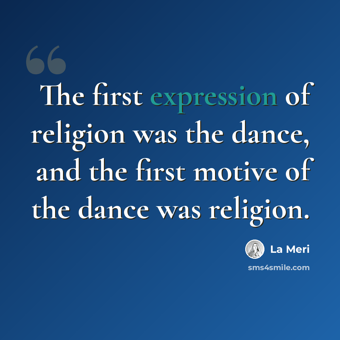 “The first expression of religion was the dance, and the first motive of the dance was religion.” quote by La Meri