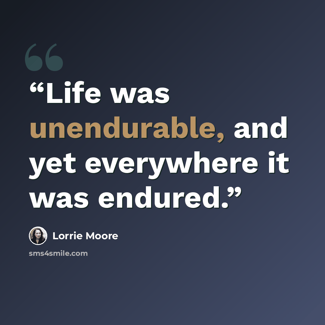 “Life was unendurable, and yet everywhere it was endured.” quote by Lorrie Moore