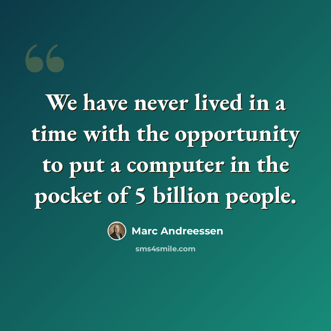 “We have never lived in a time with the opportunity to put a computer in the pocket of 5 billion people.” quote by Marc Andreessen