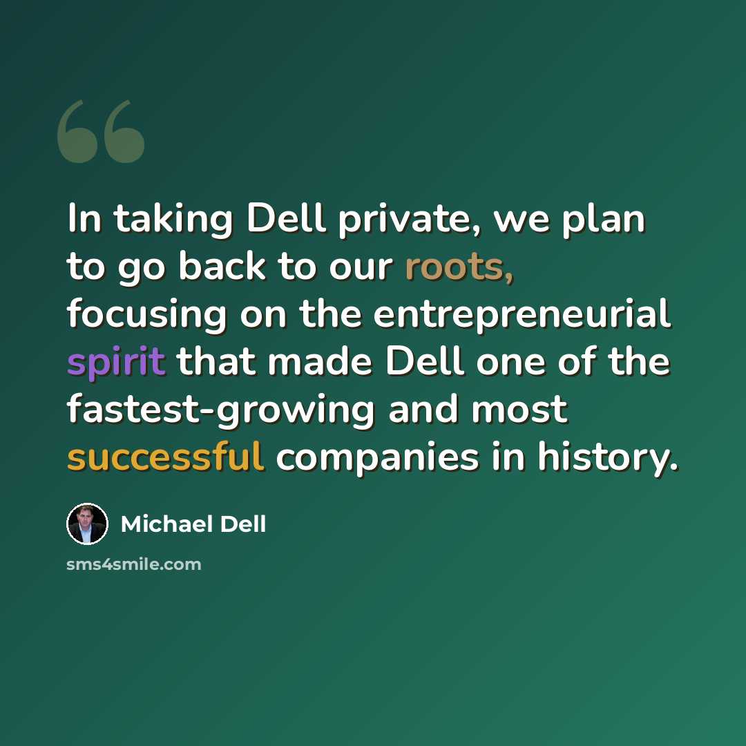 “In taking Dell private, we plan to go back to our roots, focusing on the entrepreneurial spirit that made Dell one of the fastest-growing and most successful companies in history.” quote by Michael Dell