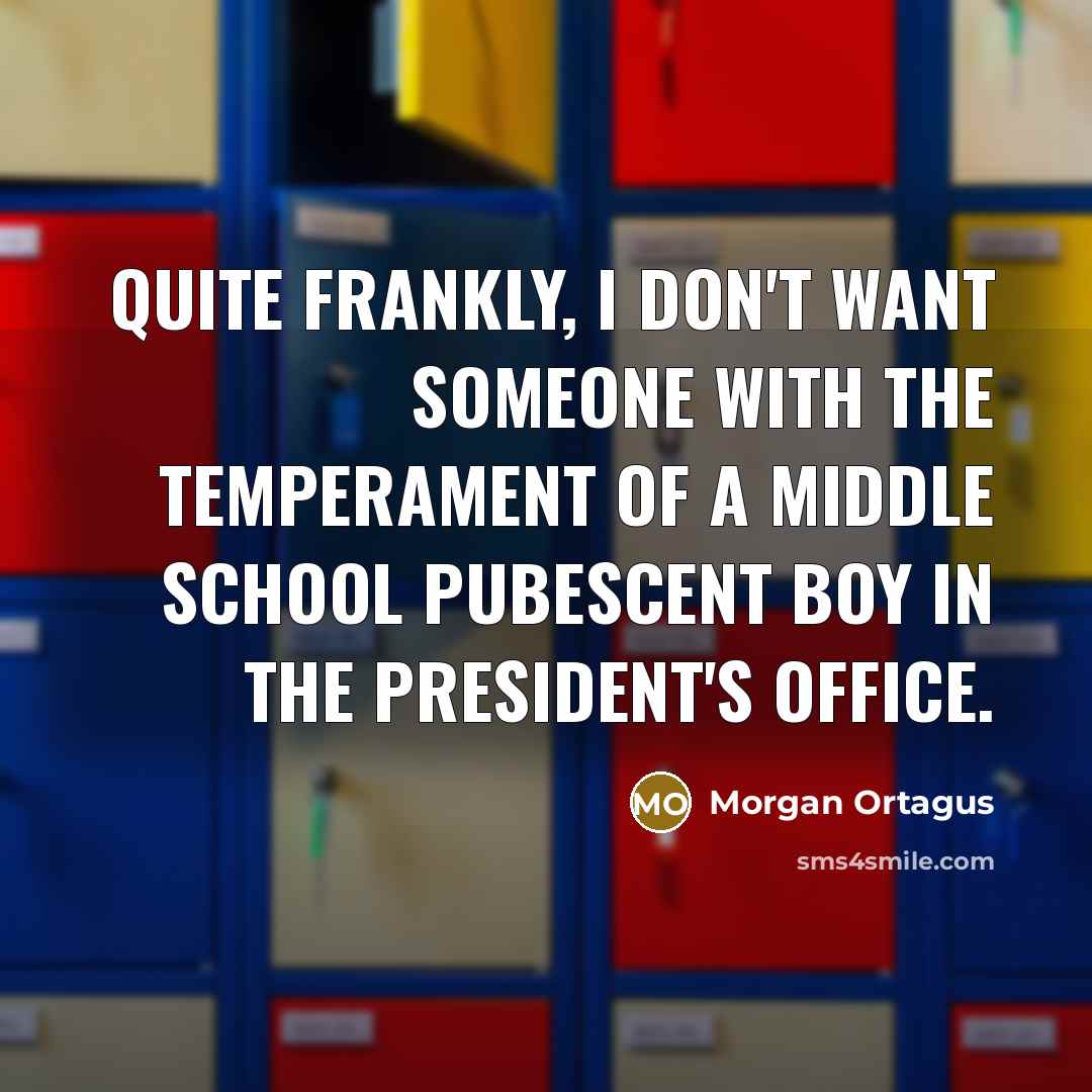 “Quite frankly, I don't want someone with the temperament of a middle school pubescent boy in the president's office.” quote by Morgan Ortagus