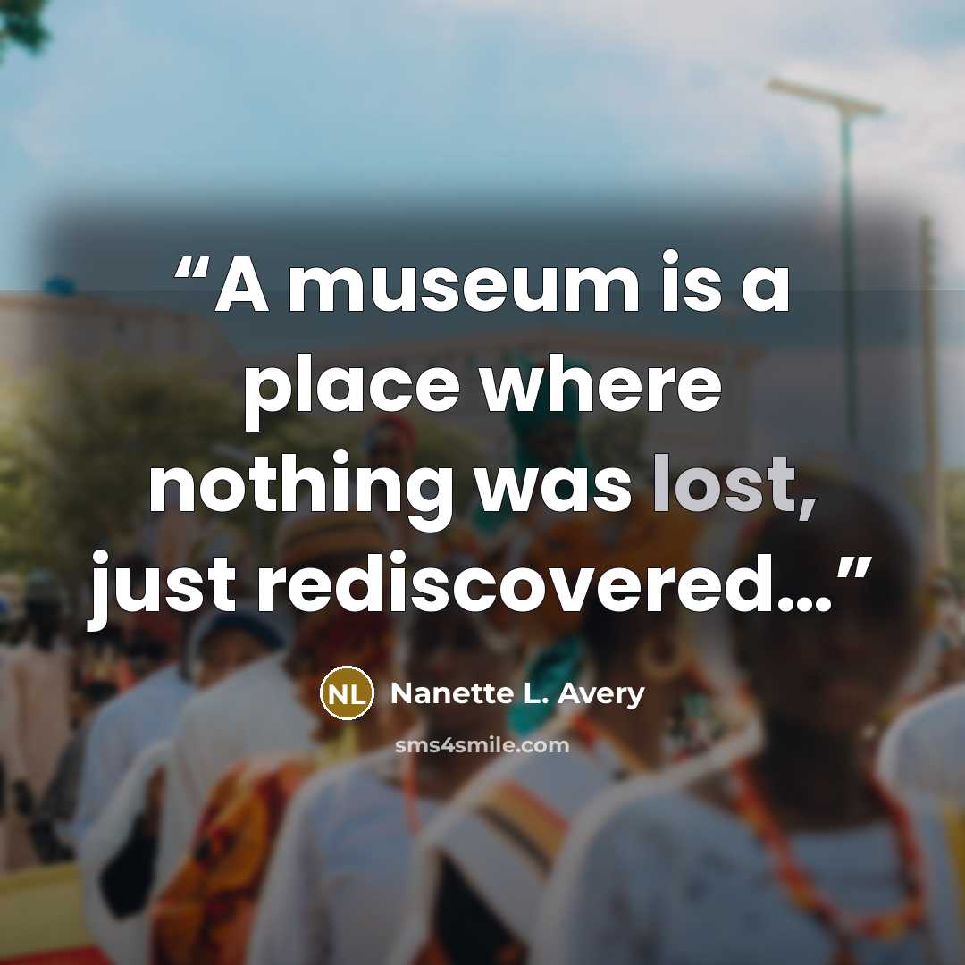 “A museum is a place where nothing was lost, just rediscovered…” quote by Nanette L. Avery