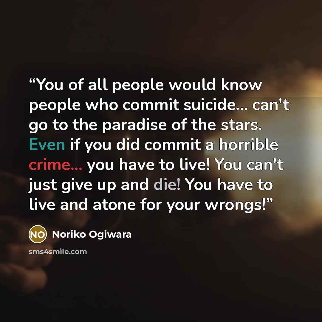 “You of all people would know people who commit suicide... can't go to the paradise of the stars. Even if you did commit a horrible crime... you have to live! You can't just give up and die! You have to live and atone for your wrongs!” quote by Noriko Ogiwara