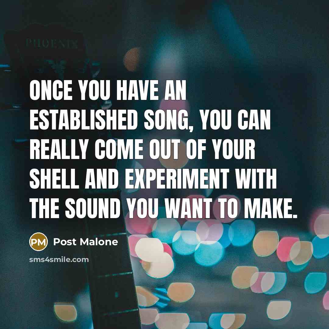 “Once you have an established song, you can really come out of your shell and experiment with the sound you want to make.” quote by Post Malone
