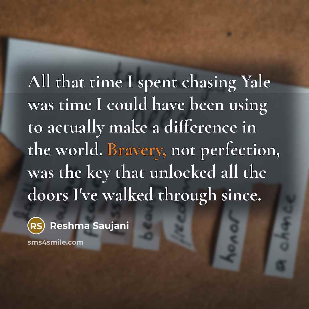 “All that time I spent chasing Yale was time I could have been using to actually make a difference in the world. Bravery, not perfection, was the key that unlocked all the doors I've walked through since.” quote by Reshma Saujani