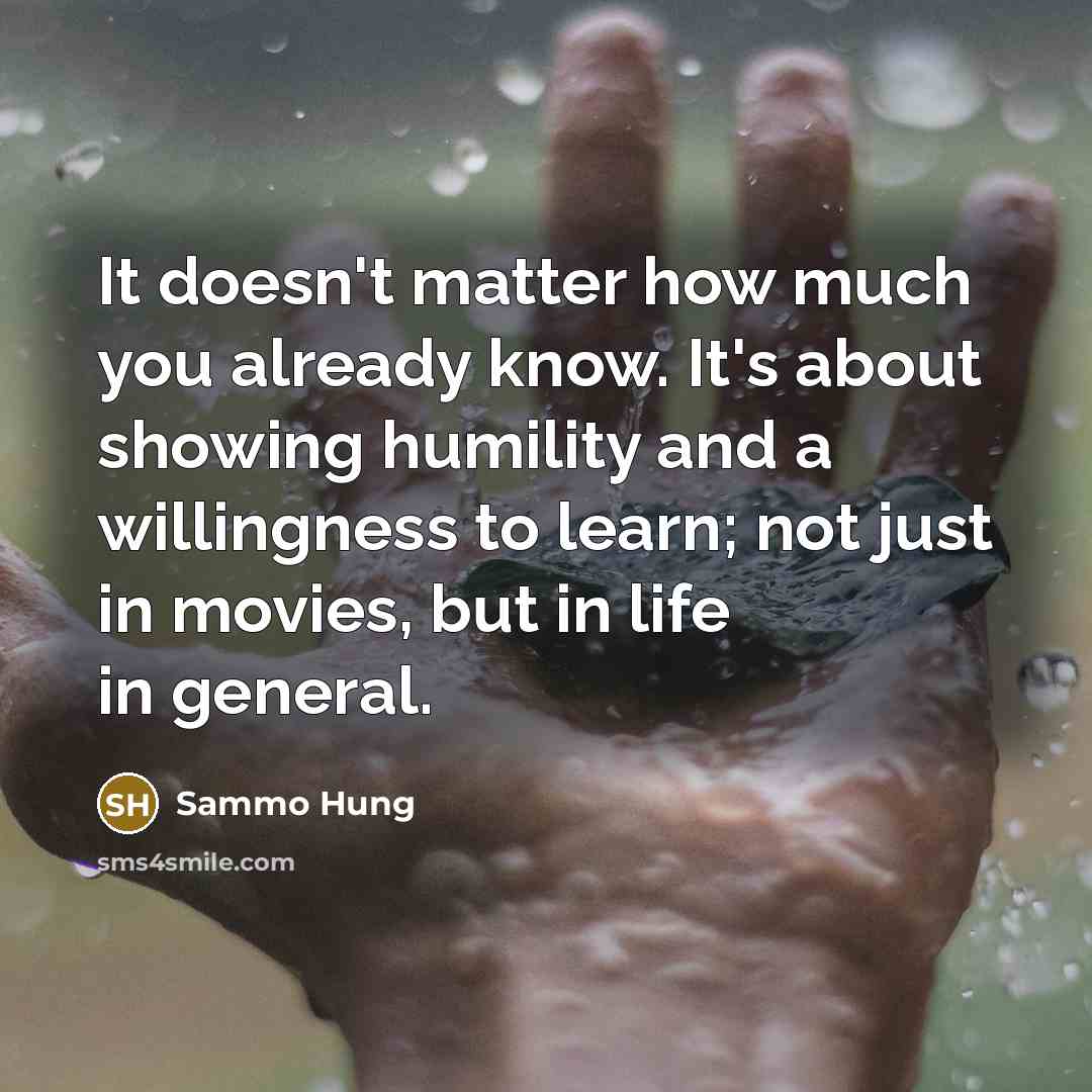 “It doesn't matter how much you already know. It's about showing humility and a willingness to learn; not just in movies, but in life in general.” quote by Sammo Hung