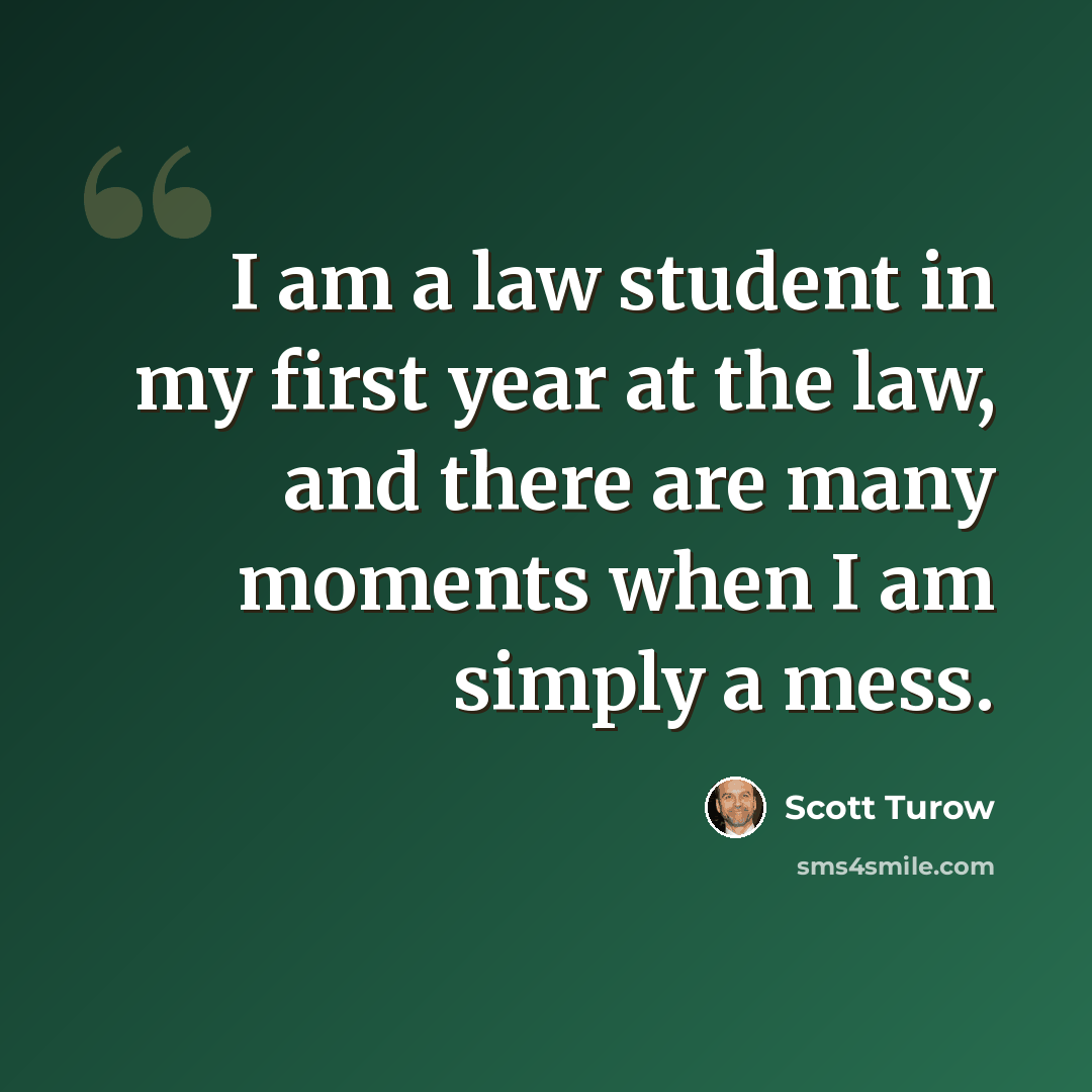 “I am a law student in my first year at the law, and there are many moments when I am simply a mess.” quote by Scott Turow
