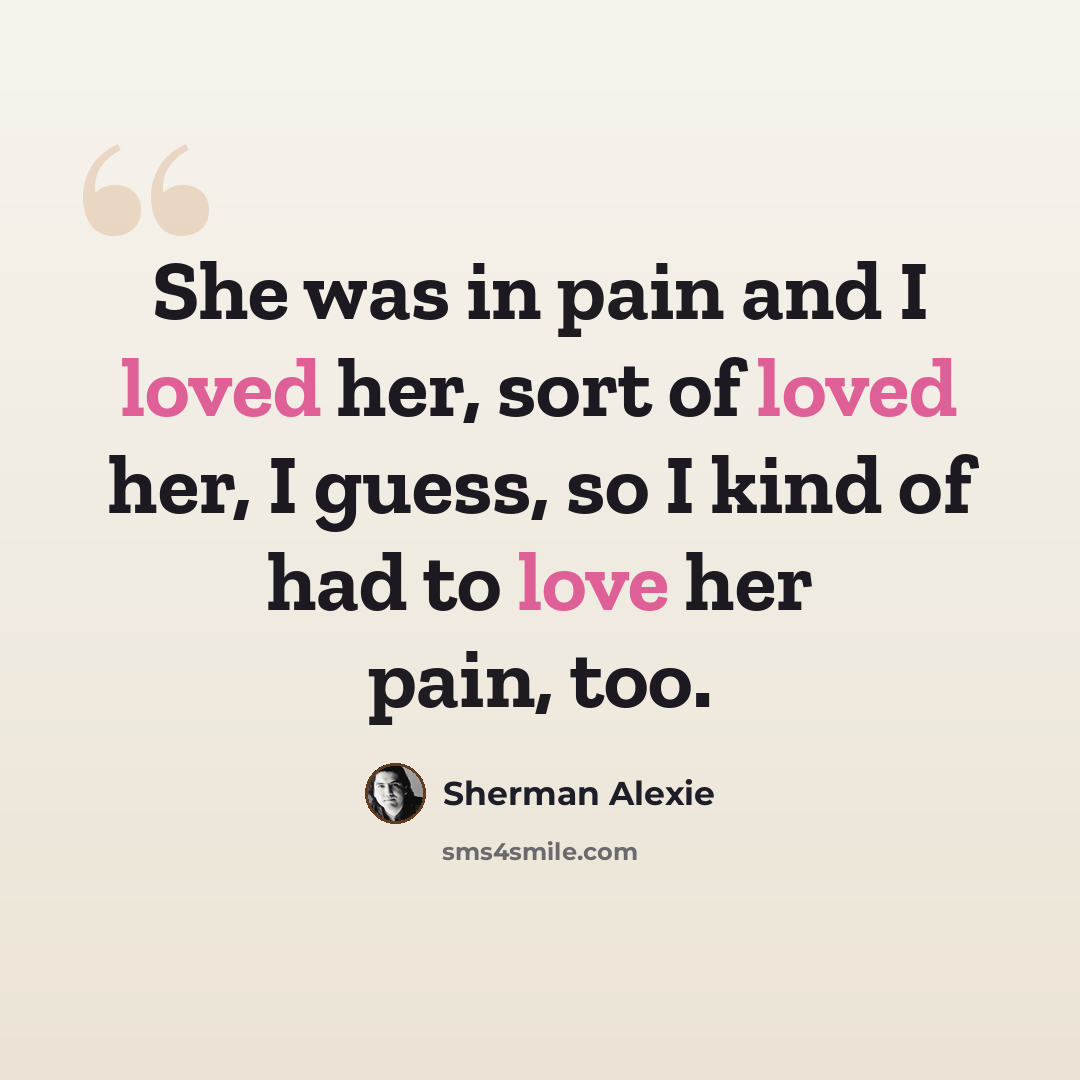 “She was in pain and I loved her, sort of loved her, I guess, so I kind of had to love her pain, too.” quote by Sherman Alexie