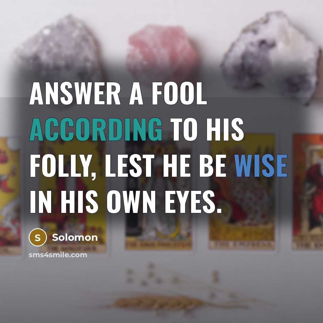 “Answer a fool according to his folly, Lest he be wise in his own eyes.” quote by Solomon