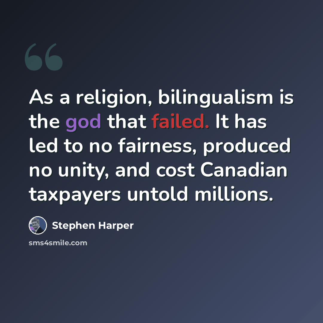 “As a religion, bilingualism is the god that failed. It has led to no fairness, produced no unity, and cost Canadian taxpayers untold millions.” quote by Stephen Harper
