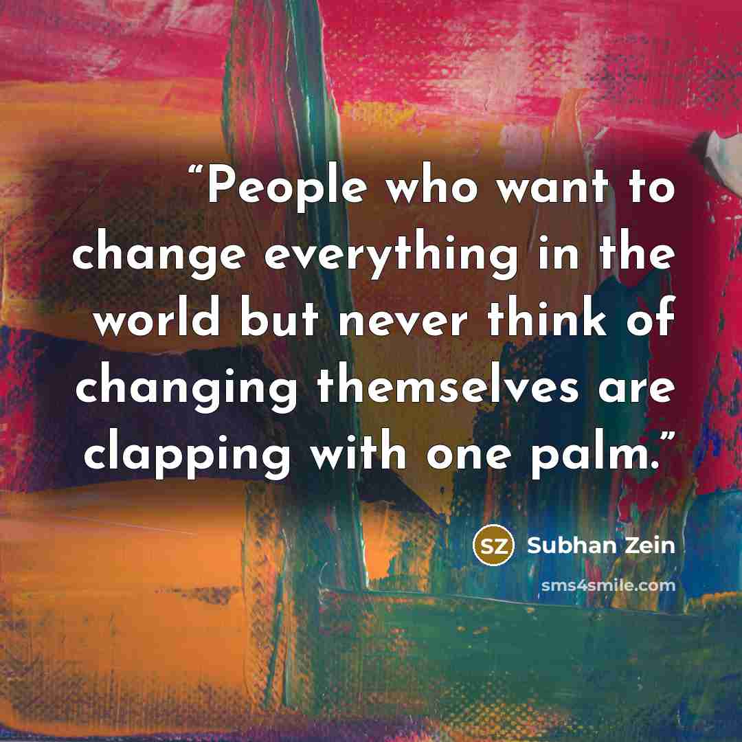 “People who want to change everything in the world but never think of changing themselves are clapping with one palm.” quote by Subhan Zein