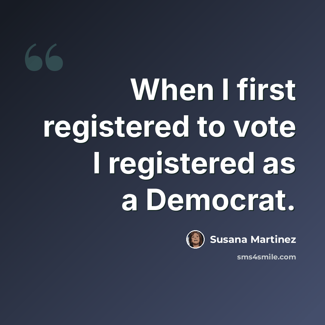 “When I first registered to vote I registered as a Democrat.” quote by Susana Martinez