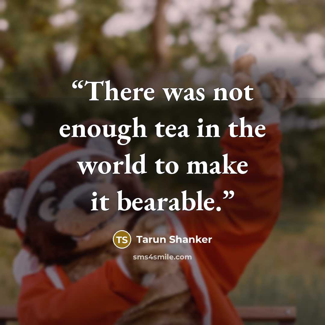 “There was not enough tea in the world to make it bearable.” quote by Tarun Shanker