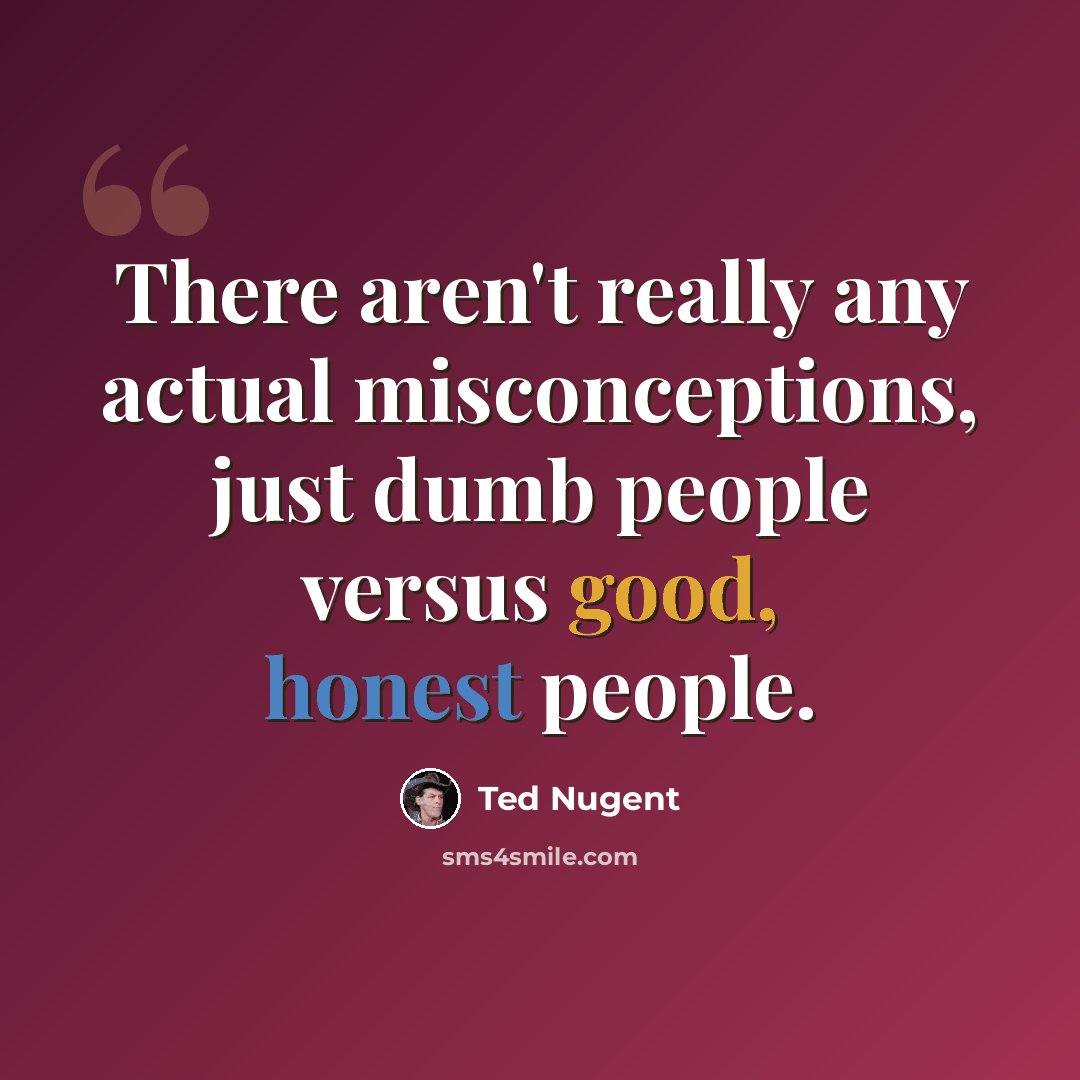“There aren't really any actual misconceptions, just dumb people versus good, honest people.” quote by Ted Nugent