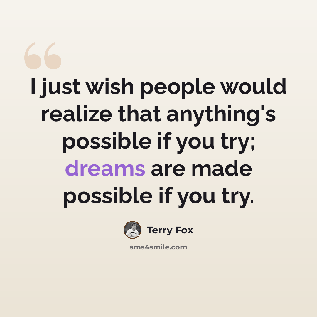 “I just wish people would realize that anything's possible if you try; dreams are made possible if you try.” quote by Terry Fox
