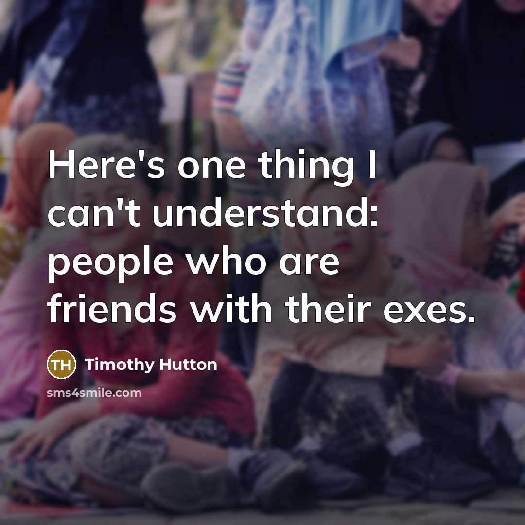“Here's one thing I can't understand: people who are friends with their exes.” quote by Timothy Hutton