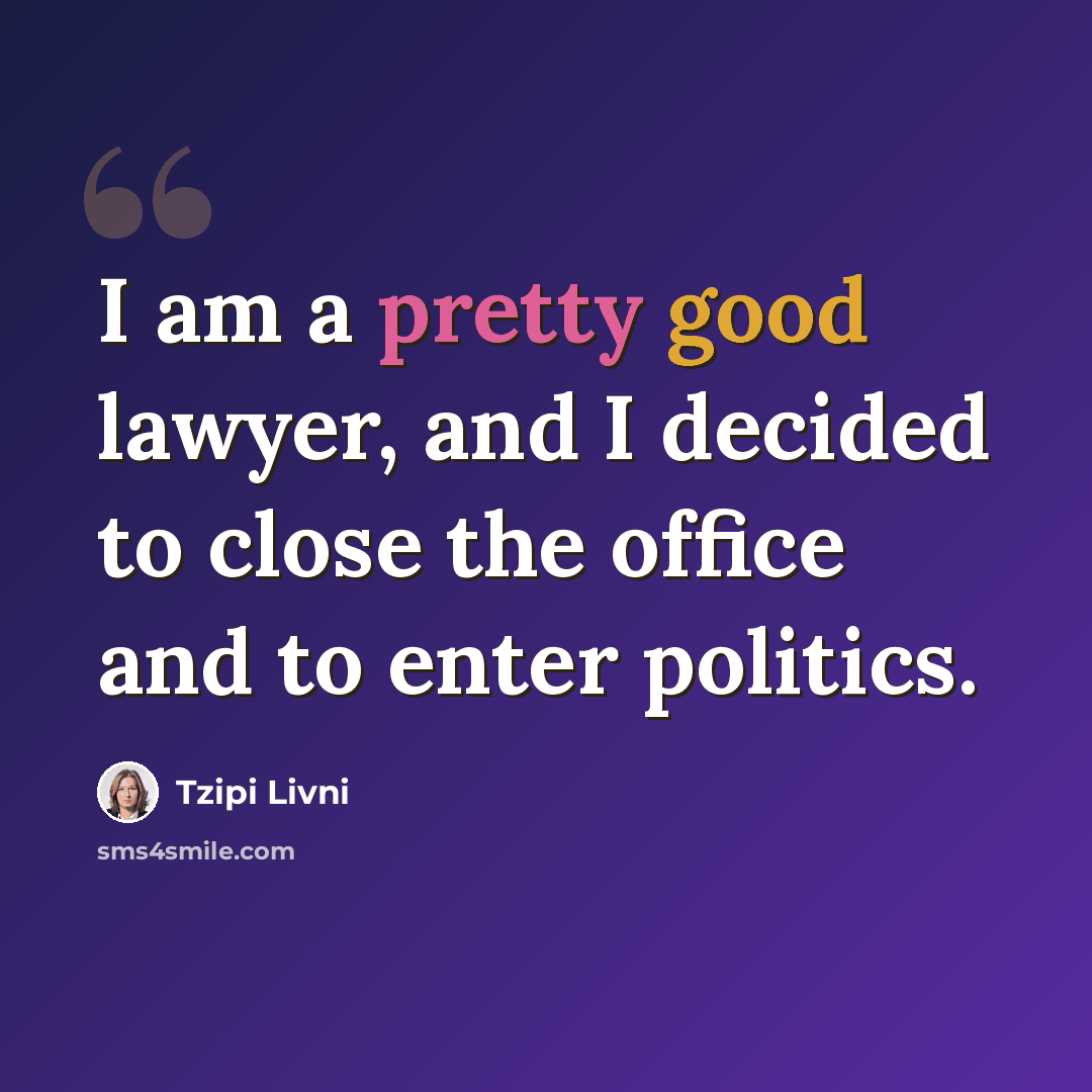 “I am a pretty good lawyer, and I decided to close the office and to enter politics.” quote by Tzipi Livni