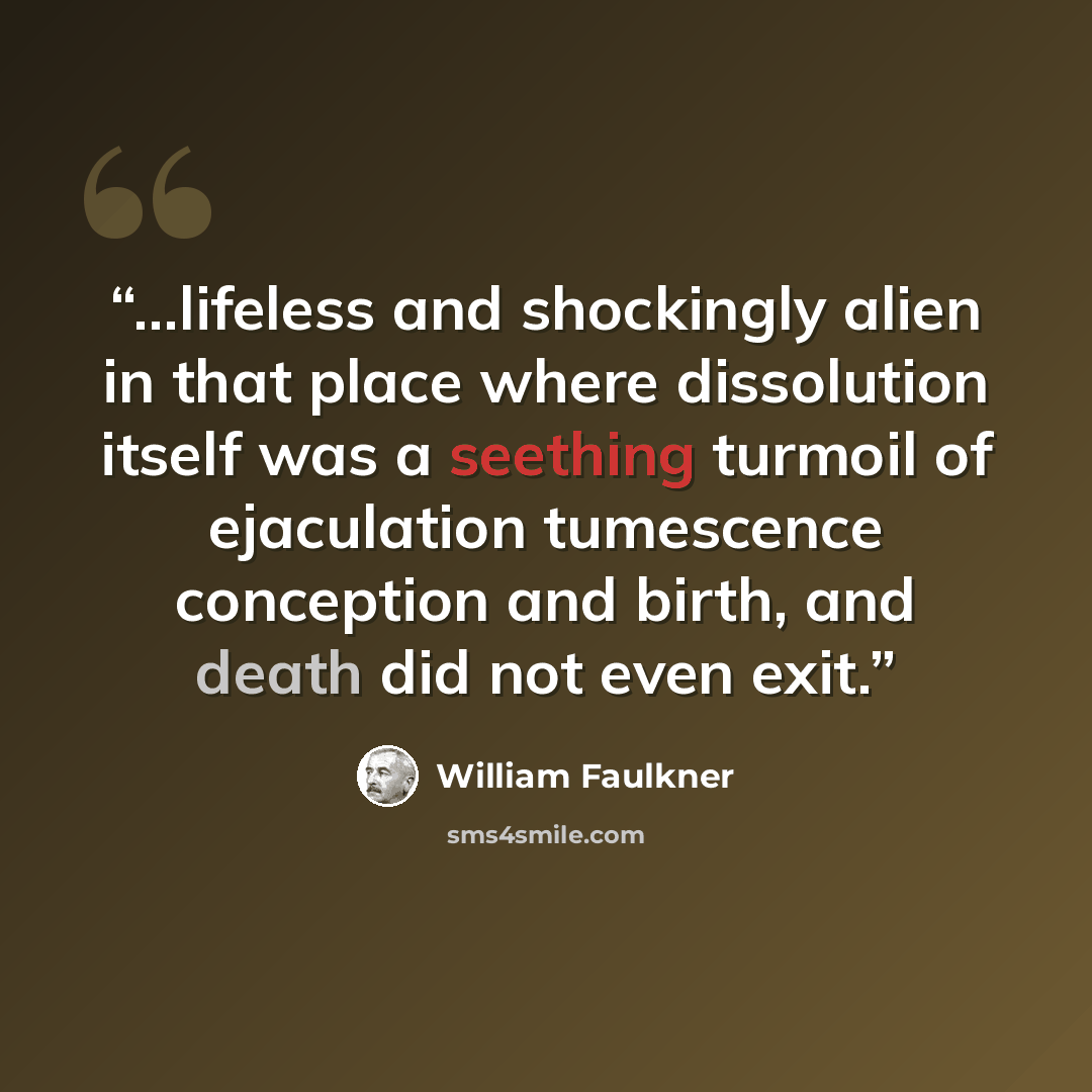 “...lifeless and shockingly alien in that place where dissolution itself was a seething turmoil of ejaculation tumescence conception and birth, and death did not even exit.” quote by William Faulkner