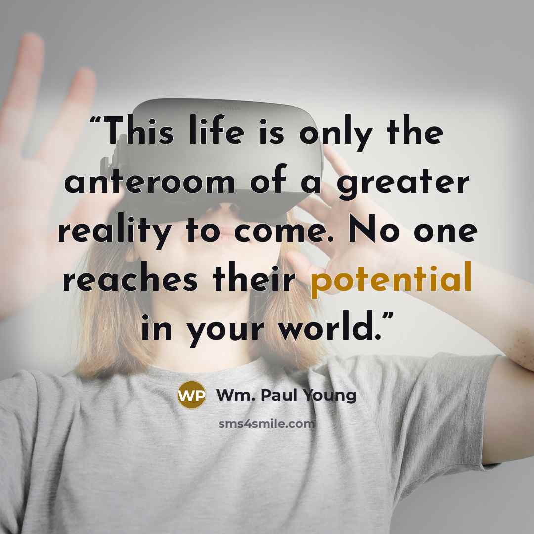 “This life is only the anteroom of a greater reality to come. No one reaches their potential in your world.” quote by Wm. Paul Young