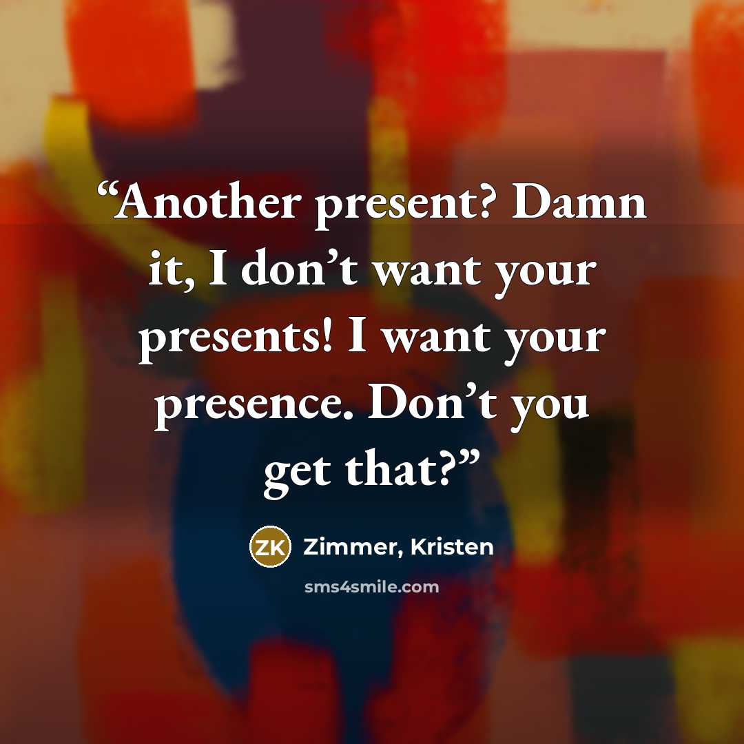 “Another present? Damn it, I don’t want your presents! I want your presence. Don’t you get that?” quote by Zimmer, Kristen