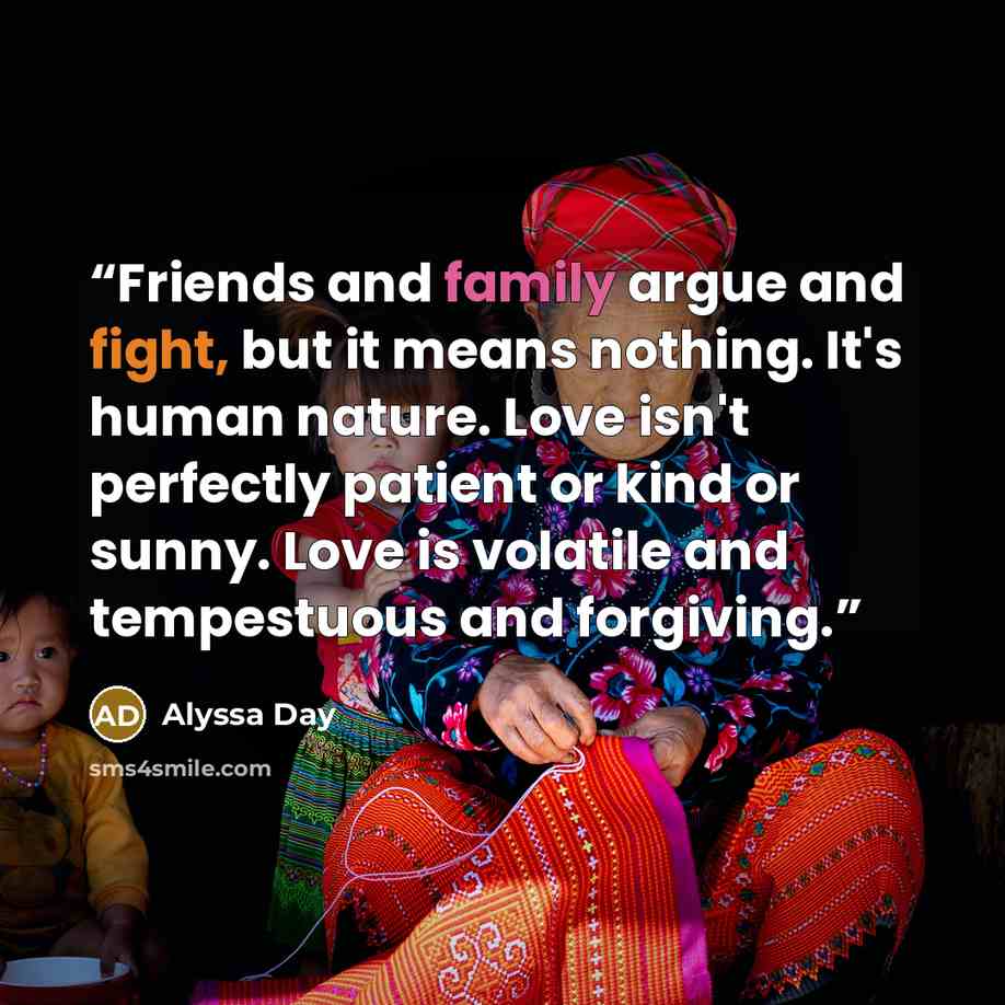 “Friends and family argue and fight, but it means nothing. It's human nature. Love isn't perfectly patient or kind or sunny. Love is volatile and tempestuous and forgiving.” quote by Alyssa Day