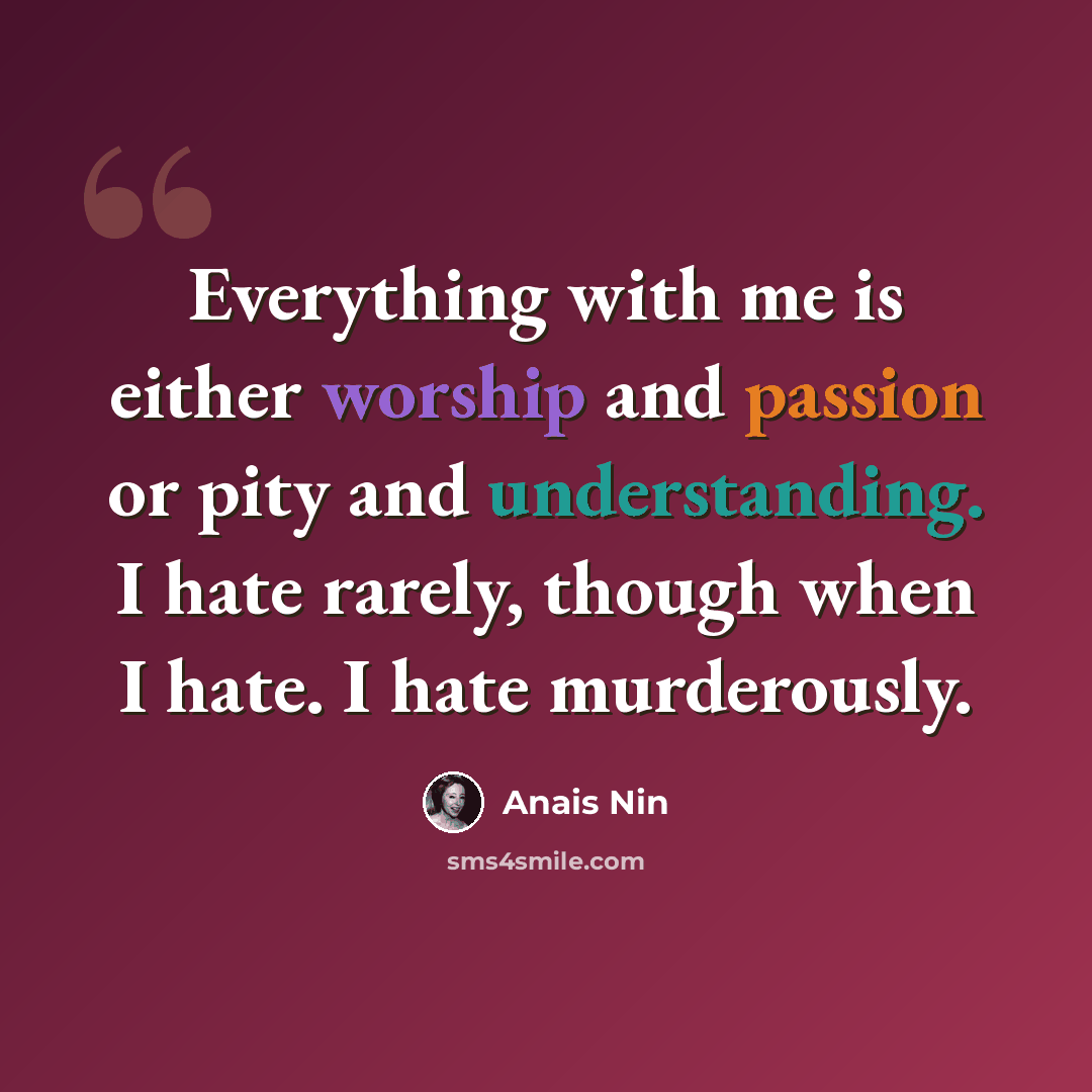 “Everything with me is either worship and passion or pity and understanding. I hate rarely, though when I hate. I hate murderously.” quote by Anais Nin