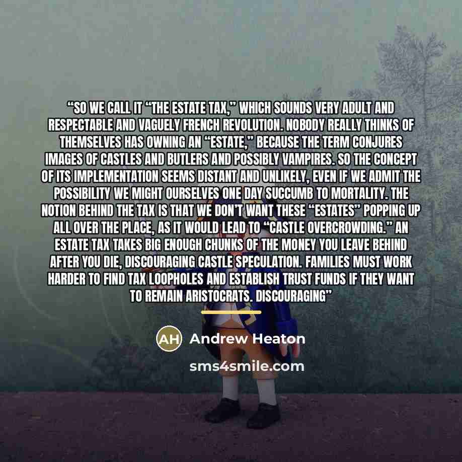 “So we call it “the estate tax,” which sounds very adult and respectable and vaguely French Revolution. Nobody really thinks of themselves has owning an “estate,” because the term conjures images of castles and butlers and possibly vampires. So the concept of its implementation seems distant and…” quote by Andrew Heaton