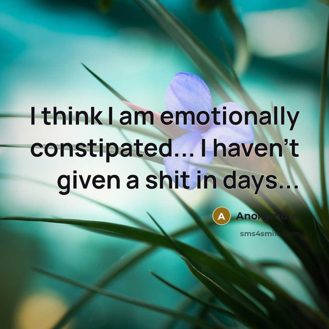 “I think I am emotionally constipated... I haven't given a shit in days...” quote by Anonymous