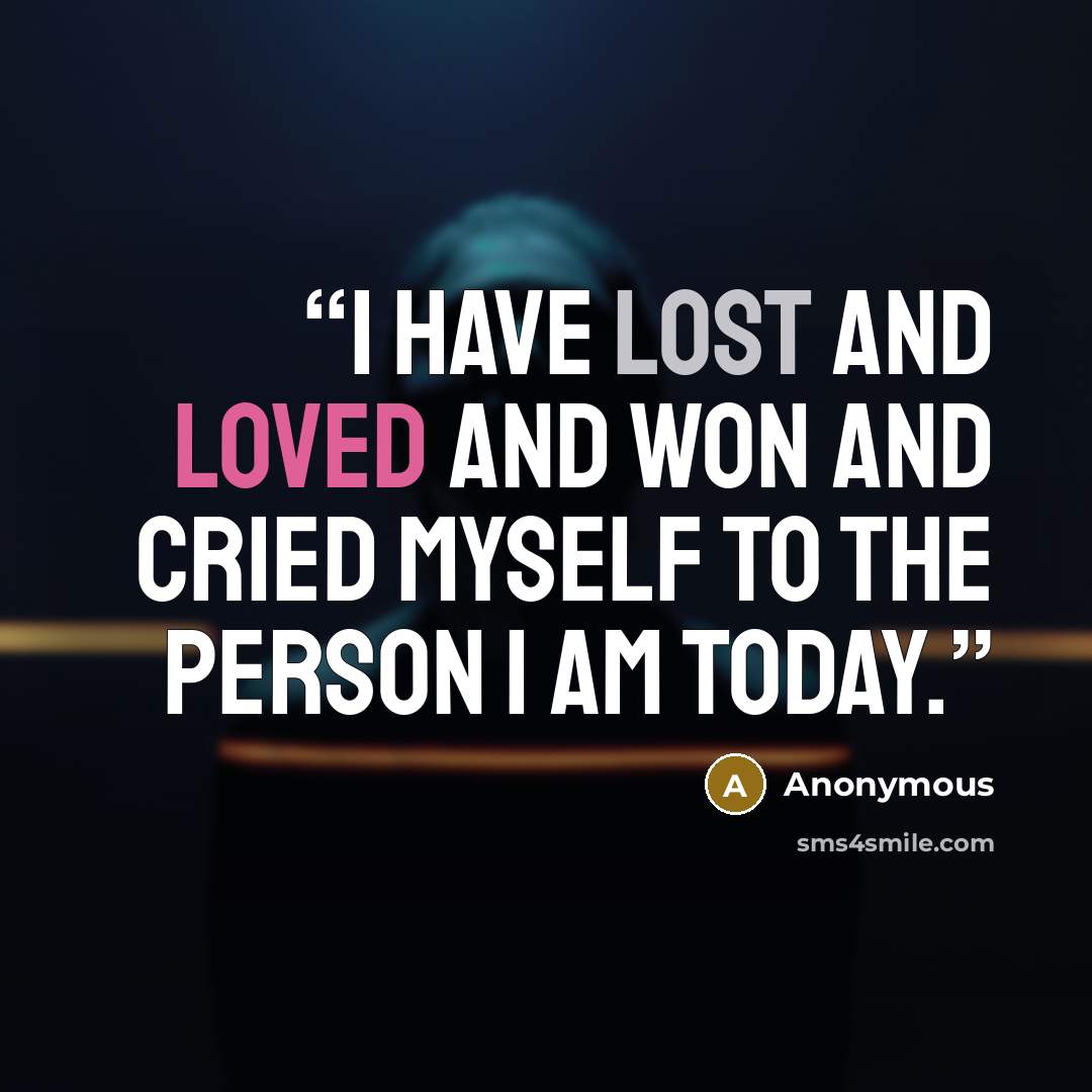 “I have lost and loved and won and cried myself to the person I am today.” quote by Anonymous