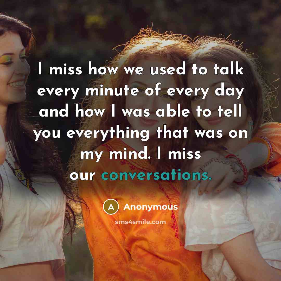 “I miss how we used to talk every minute of every day and how I was able to tell you everything that was on my mind. I miss our conversations.” quote by Anonymous