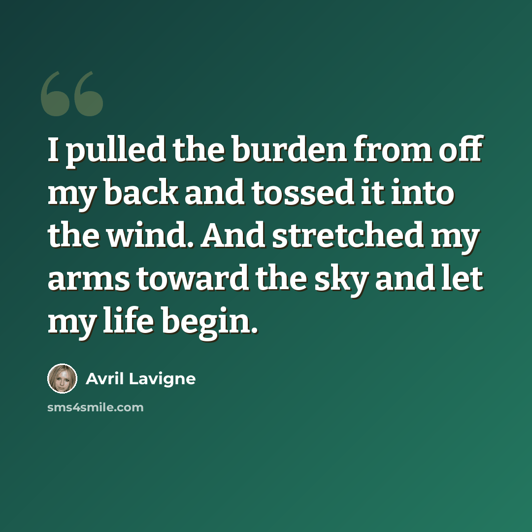 “I pulled the burden from off my back and tossed it into the wind. And stretched my arms toward the sky and let my life begin.” quote by Avril Lavigne