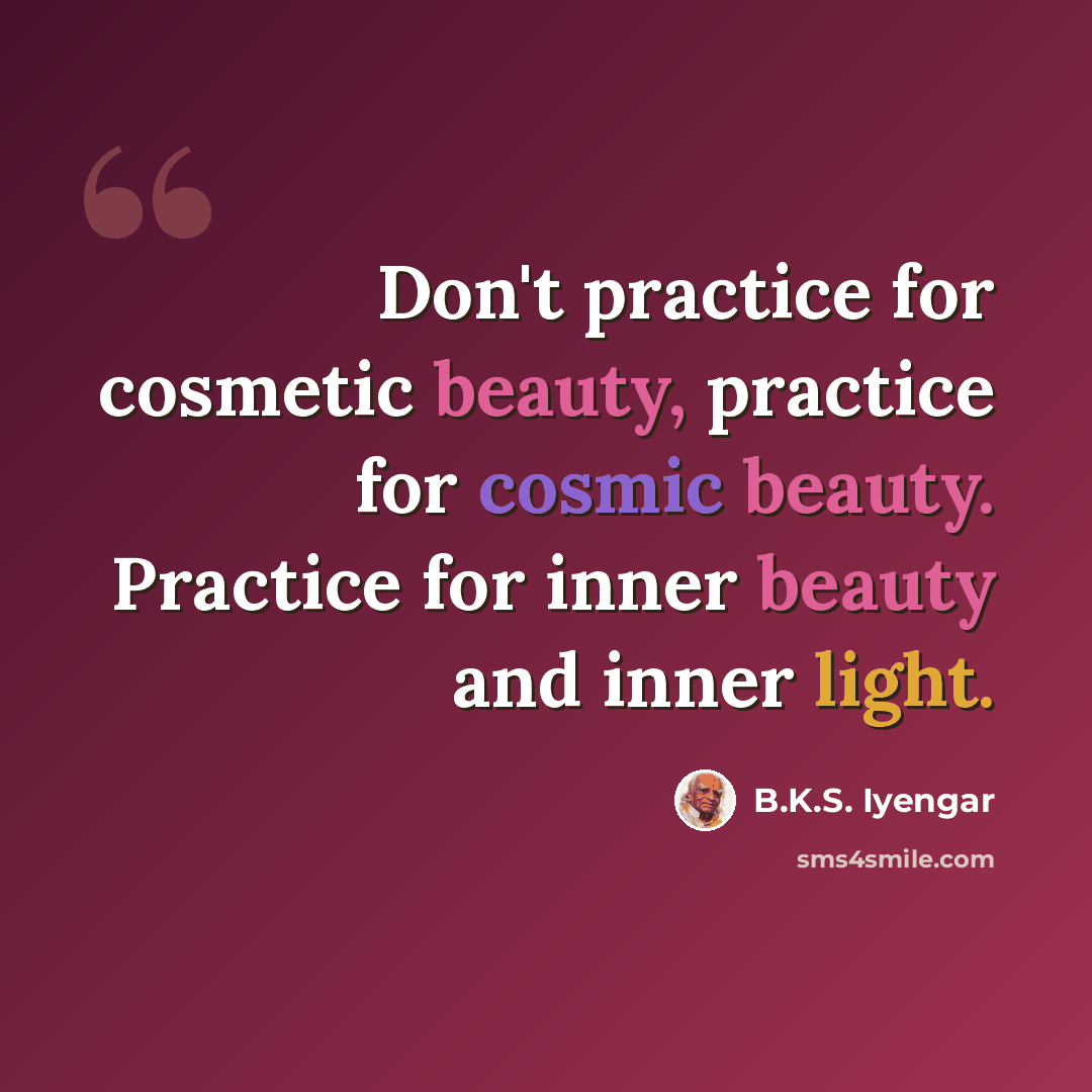 “Don't practice for cosmetic beauty, practice for cosmic beauty. Practice for inner beauty and inner light.” quote by B.K.S. Iyengar